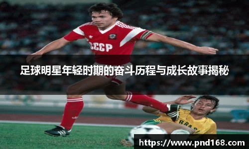 足球明星年轻时期的奋斗历程与成长故事揭秘