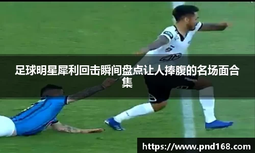足球明星犀利回击瞬间盘点让人捧腹的名场面合集