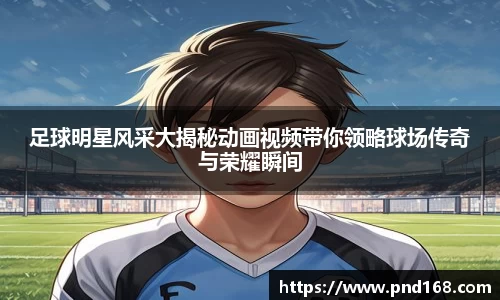 足球明星风采大揭秘动画视频带你领略球场传奇与荣耀瞬间