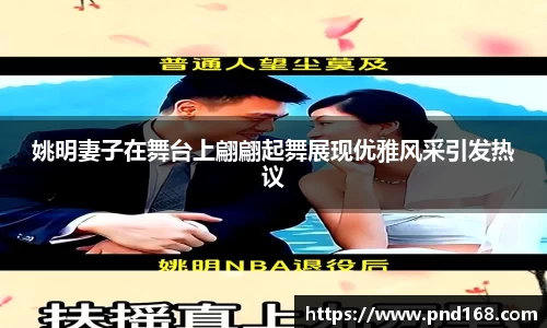 姚明妻子在舞台上翩翩起舞展现优雅风采引发热议