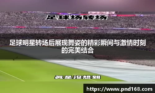 足球明星转场后展现舞姿的精彩瞬间与激情时刻的完美结合