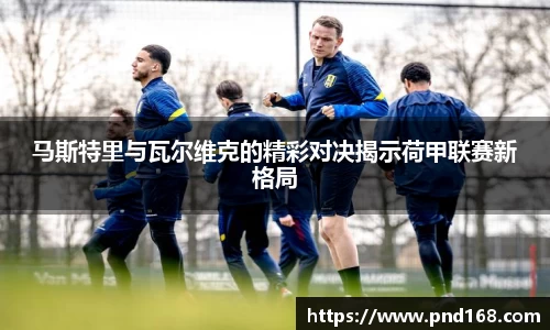 马斯特里与瓦尔维克的精彩对决揭示荷甲联赛新格局