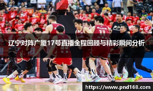 辽宁对阵广厦17号直播全程回顾与精彩瞬间分析