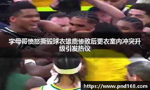 字母哥愤怒撕毁球衣雄鹿惨败后更衣室内冲突升级引发热议