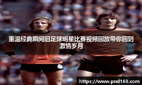 重温经典瞬间旧足球明星比赛视频回放带你回到激情岁月